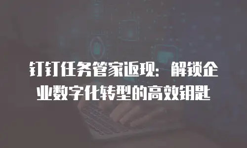 钉钉任务管家返现：解锁企业数字化转型的高效钥匙