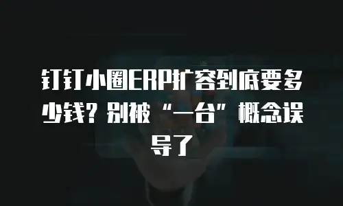钉钉小圈ERP扩容到底要多少钱？别被&ldquo;一台&rdquo;概念误导了
