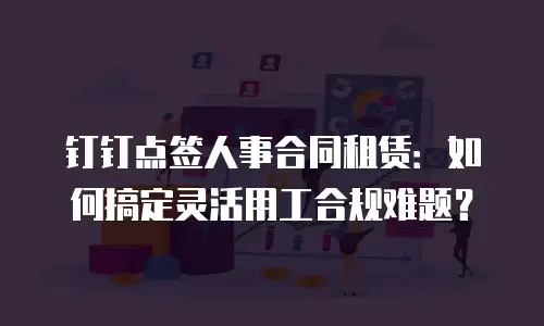 钉钉点签人事合同租赁：如何搞定灵活用工合规难题？