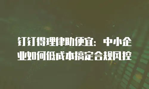 钉钉得理律助便宜：中小企业如何低成本搞定合规风控