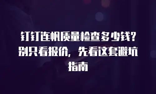钉钉连帆质量检查多少钱？别只看报价，先看这套避坑指南