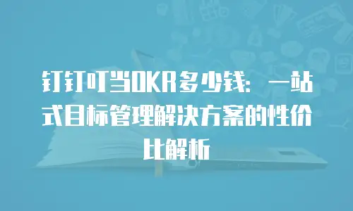 钉钉叮当OKR多少钱：一站式目标管理解决方案的性价比解析