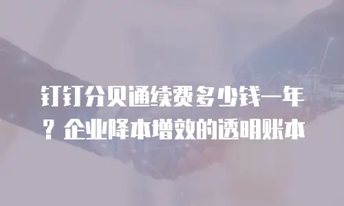 钉钉分贝通续费多少钱一年？企业降本增效的透明账本