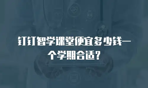 钉钉智学课堂便宜多少钱一个学期合适？
