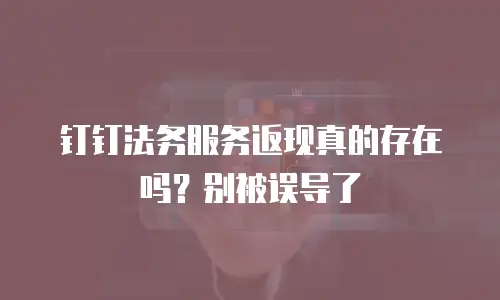 钉钉法务服务返现真的存在吗？别被误导了
