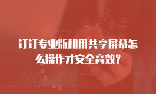 钉钉专业版租用共享屏幕怎么操作才安全高效？