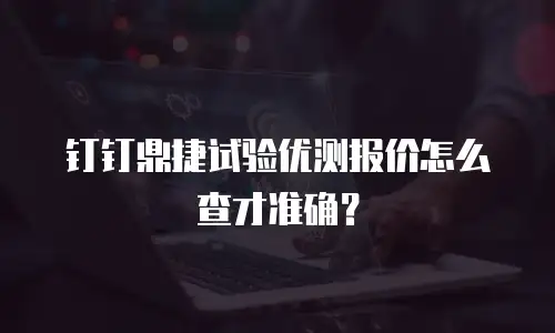 钉钉鼎捷试验优测报价怎么查才准确？