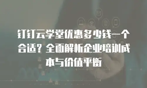 钉钉云学堂优惠多少钱一个合适？全面解析企业培训成本与价值平衡
