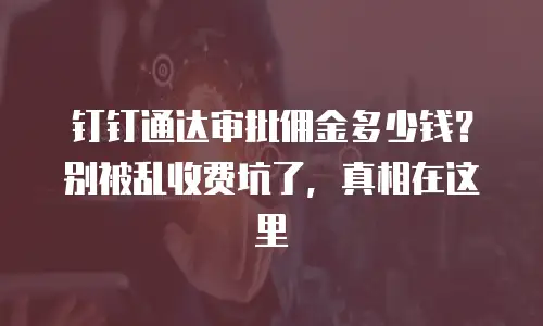 钉钉通达审批佣金多少钱？别被乱收费坑了，真相在这里