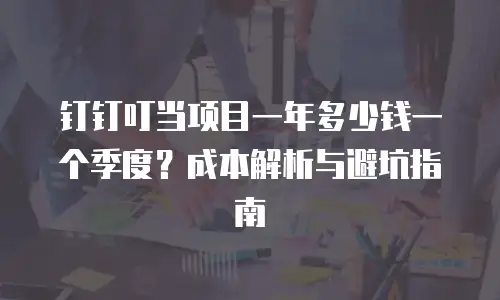 钉钉叮当项目一年多少钱一个季度？成本解析与避坑指南
