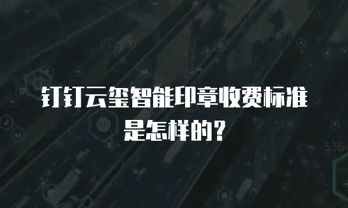 钉钉云玺智能印章收费标准是怎样的？