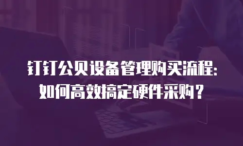钉钉公贝设备管理购买流程：如何高效搞定硬件采购？