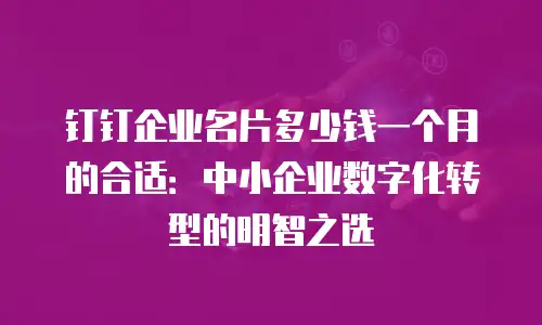 钉钉企业名片多少钱一个月的合适：中小企业数字化转型的明智之选