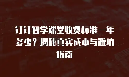 钉钉智学课堂收费标准一年多少？揭秘真实成本与避坑指南