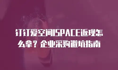 钉钉爱空间ISPACE返现怎么拿？企业采购避坑指南