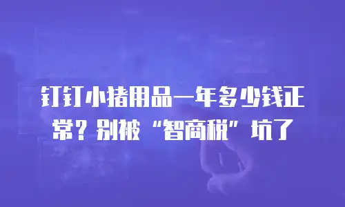 钉钉小猪用品一年多少钱正常？别被“智商税”坑了