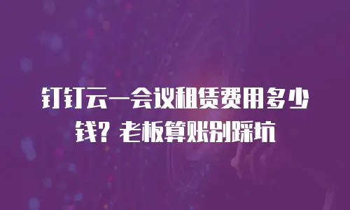 钉钉云一会议租赁费用多少钱？老板算账别踩坑