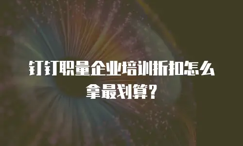 钉钉职量企业培训折扣怎么拿最划算？