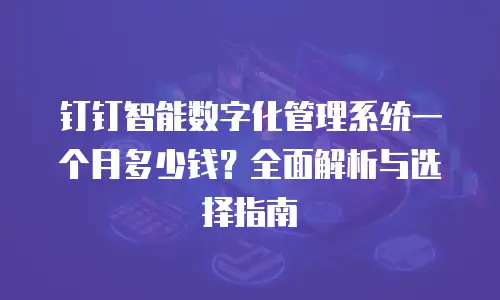 钉钉智能数字化管理系统一个月多少钱？全面解析与选择指南