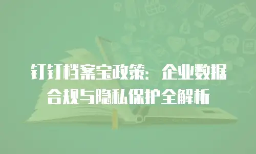 钉钉档案宝政策：企业数据合规与隐私保护全解析