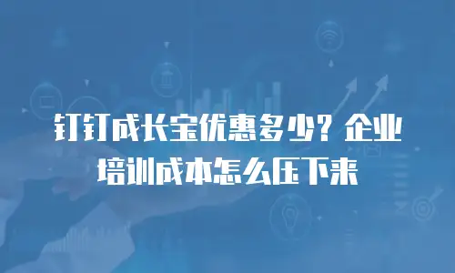钉钉成长宝优惠多少？企业培训成本怎么压下来