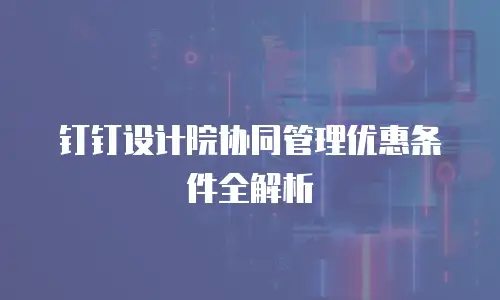 钉钉设计院协同管理优惠条件全解析