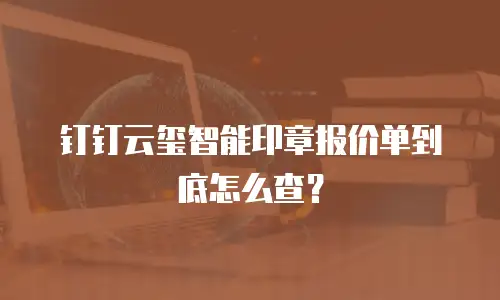 钉钉云玺智能印章报价单到底怎么查？