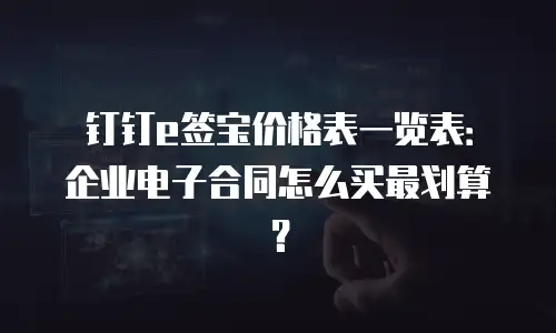 钉钉e签宝价格表一览表：企业电子合同怎么买最划算？