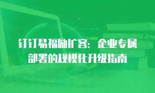 钉钉易福励扩容：企业专属部署的规模化升级指南