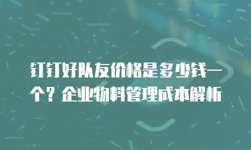 钉钉好队友价格是多少钱一个？企业物料管理成本解析