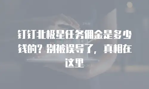 钉钉北极星任务佣金是多少钱的？别被误导了，真相在这里