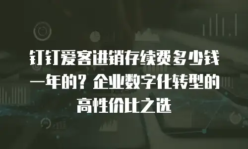 钉钉爱客进销存续费多少钱一年的？企业数字化转型的高性价比之选