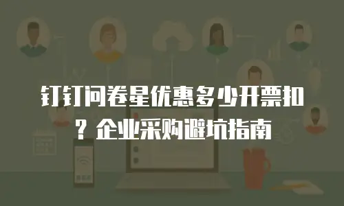 钉钉问卷星优惠多少开票扣？企业采购避坑指南