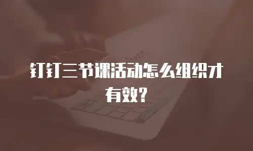 钉钉三节课活动怎么组织才有效？