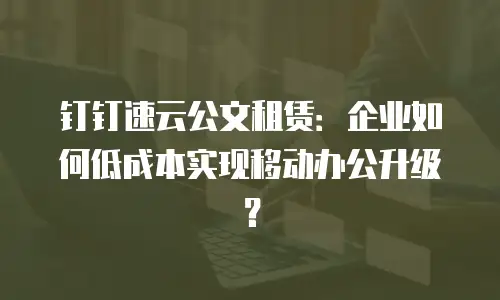 钉钉速云公文租赁：企业如何低成本实现移动办公升级？