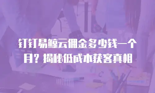 钉钉易鲸云佣金多少钱一个月？揭秘低成本获客真相