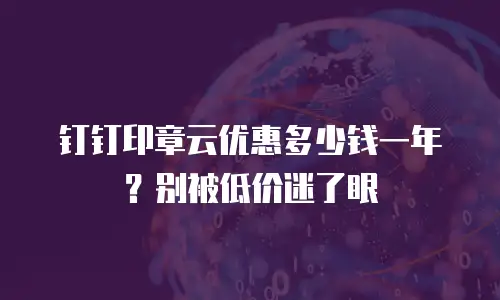 钉钉印章云优惠多少钱一年？别被低价迷了眼