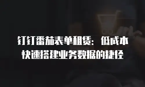 钉钉番茄表单租赁：低成本快速搭建业务数据的捷径