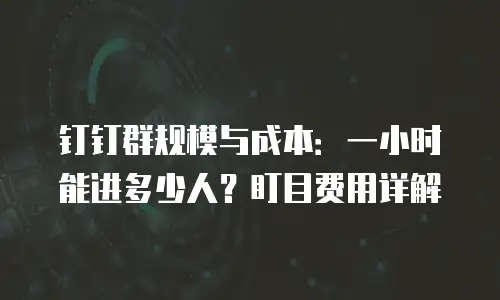 钉钉群规模与成本：一小时能进多少人？盯目费用详解