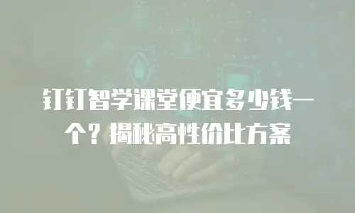 钉钉智学课堂便宜多少钱一个？揭秘高性价比方案