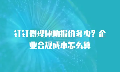 钉钉得理律助报价多少？企业合规成本怎么算