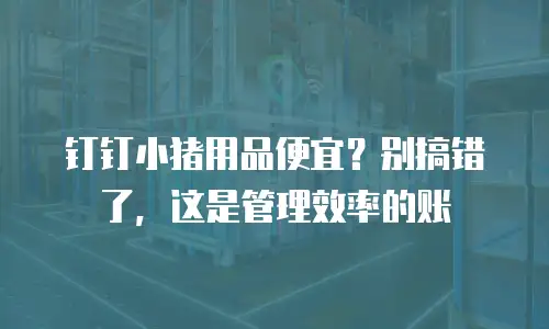 钉钉小猪用品便宜？别搞错了，这是管理效率的账
