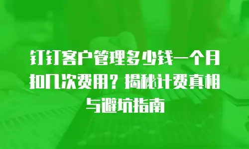 钉钉客户管理多少钱一个月扣几次费用？揭秘计费真相与避坑指南