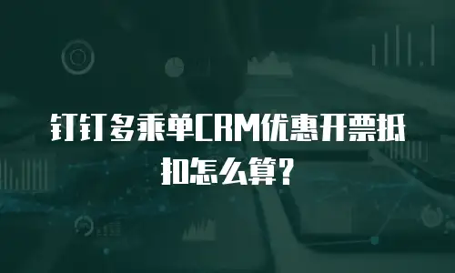 钉钉多乘单CRM优惠开票抵扣怎么算？
