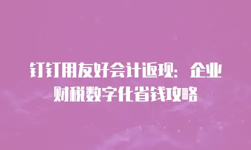 钉钉用友好会计返现：企业财税数字化省钱攻略