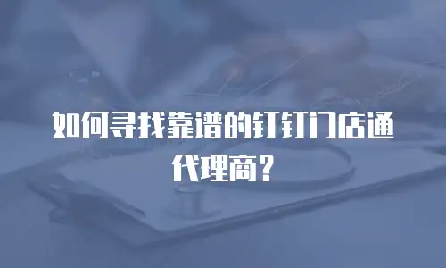 如何寻找靠谱的钉钉门店通代理商？