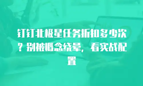 钉钉北极星任务折扣多少次？别被概念绕晕，看实战配置