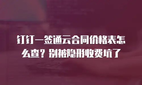 钉钉一签通云合同价格表怎么查？别被隐形收费坑了
