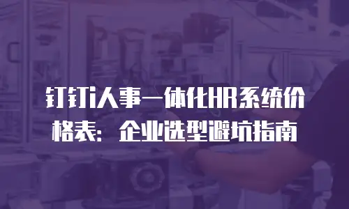 钉钉i人事一体化HR系统价格表：企业选型避坑指南