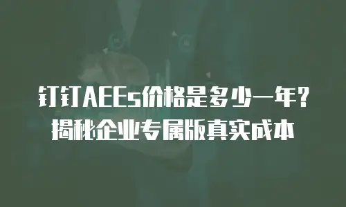 钉钉AEEs价格是多少一年？揭秘企业专属版真实成本